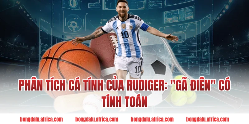 Phân Tích Cá Tính Của Rudiger Bongdalu: "Gã Điên" Có Tính Toán