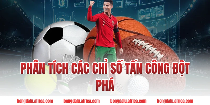 Phân Tích Các Chỉ Số Tấn Công Đột Phá Bongdalu
