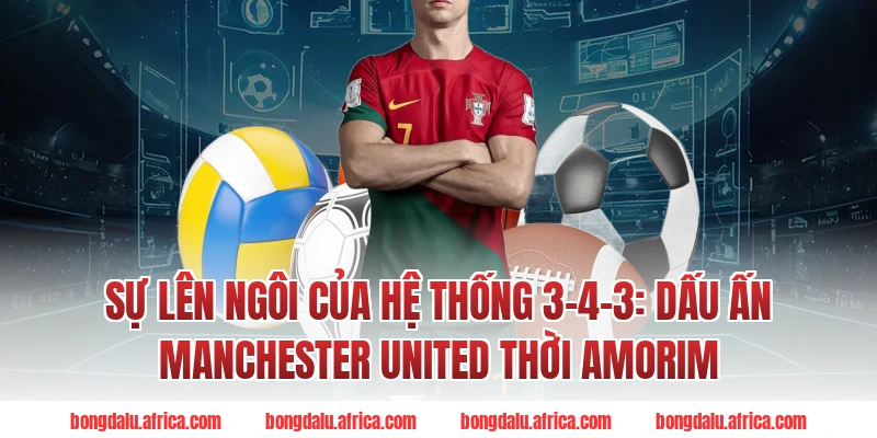 Sự Lên Ngôi Bongdalu Của Hệ Thống 3-4-3: Dấu Ấn Manchester United Thời Amorim