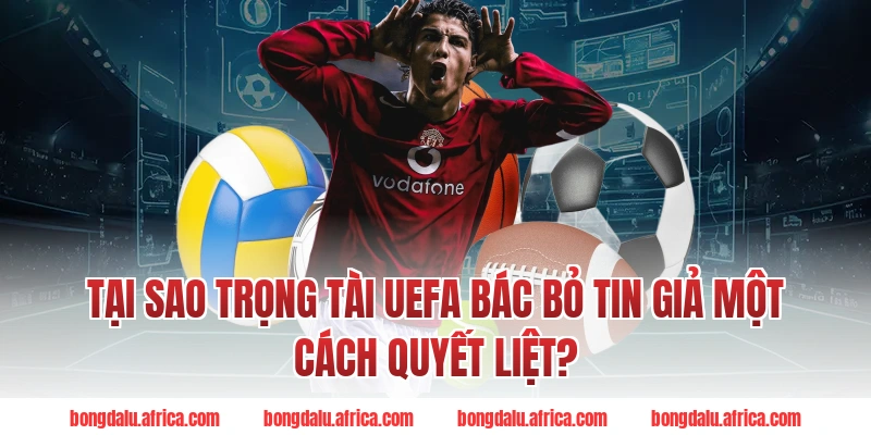 Tại Sao Trọng Tài UEFA Bongdalu Bác Bỏ Tin Giả Một Cách Quyết Liệt?