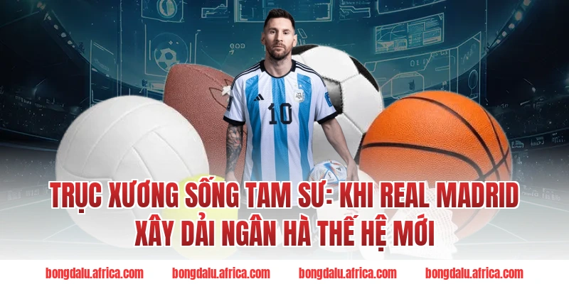 Trục Xương Sống Tam Sư: Khi Real Madrid Xây Dải Ngân Hà Bongdalu Thế Hệ Mới