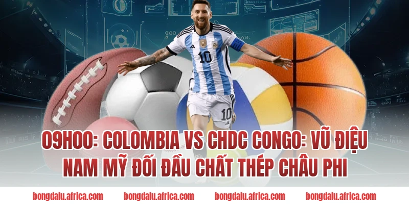 09h00: Colombia vs CHDC Congo: Vũ điệu Nam Mỹ đối đầu chất thép châu Phi